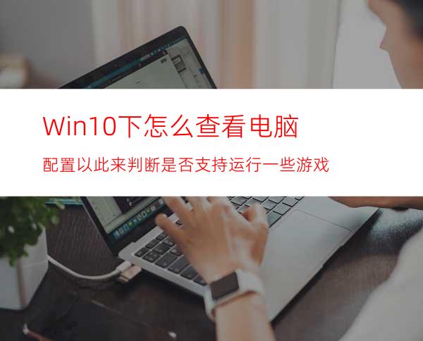 Win10下怎么查看电脑配置以此来判断是否支持运行一些游戏
