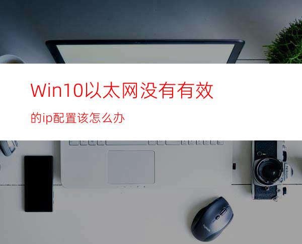 Win10以太网没有有效的ip配置该怎么办?