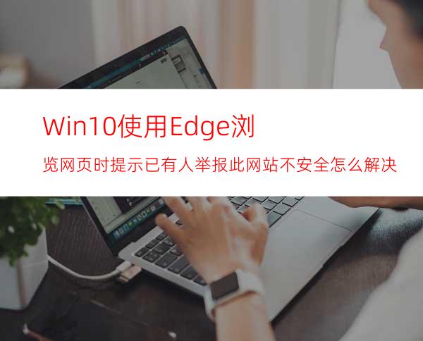 Win10使用Edge浏览网页时提示已有人举报此网站不安全怎么解决