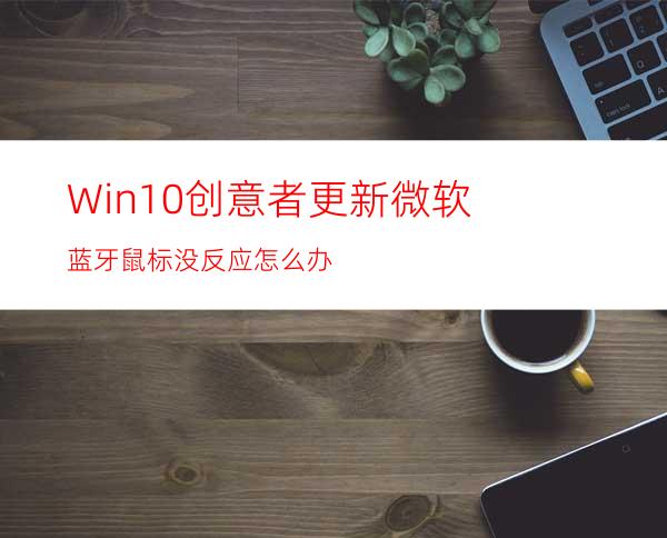 Win10创意者更新微软蓝牙鼠标没反应怎么办