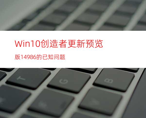 Win10创造者更新预览版14986的已知问题