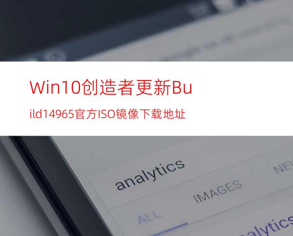 Win10创造者更新Build14965官方ISO镜像下载地址