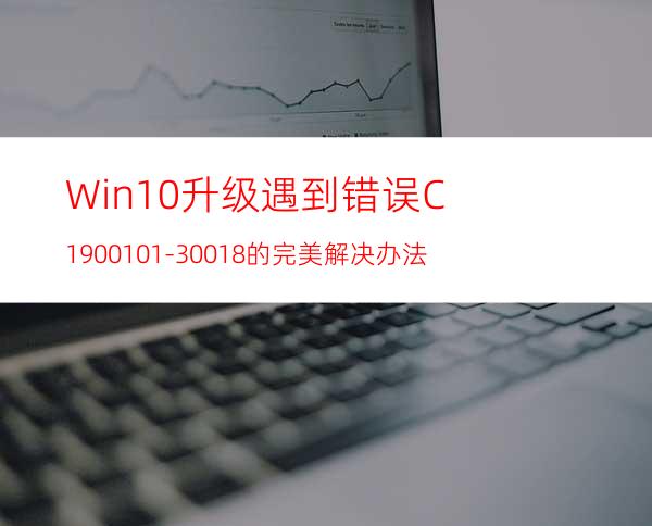 Win10升级遇到错误C1900101-30018的完美解决办法