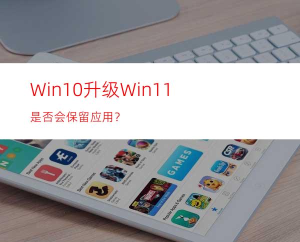 Win10升级Win11是否会保留应用？