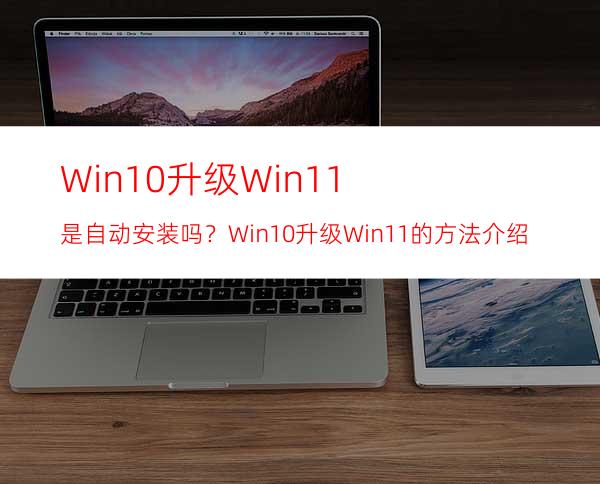 Win10升级Win11是自动安装吗？Win10升级Win11的方法介绍