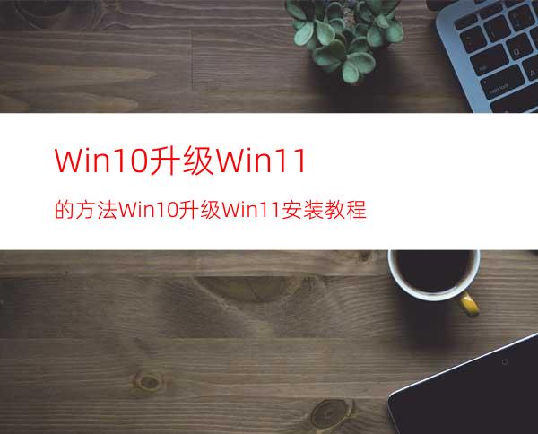 Win10升级Win11的方法Win10升级Win11安装教程