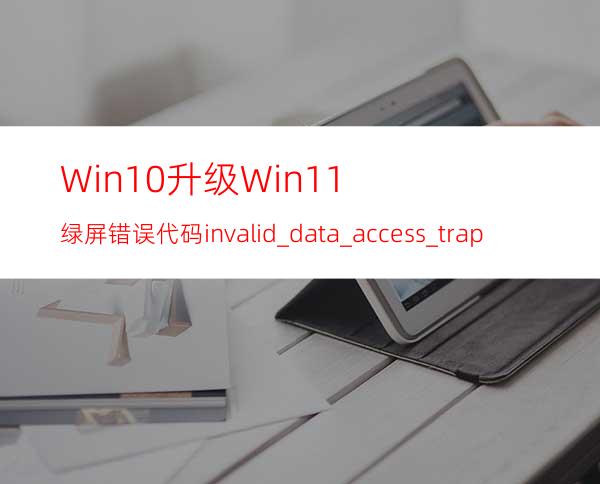 Win10升级Win11绿屏错误代码invalid_data_access_trap怎么办？