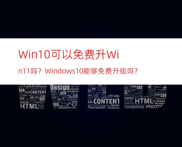 Win10可以免费升Win11吗？Windows10能够免费升级吗？