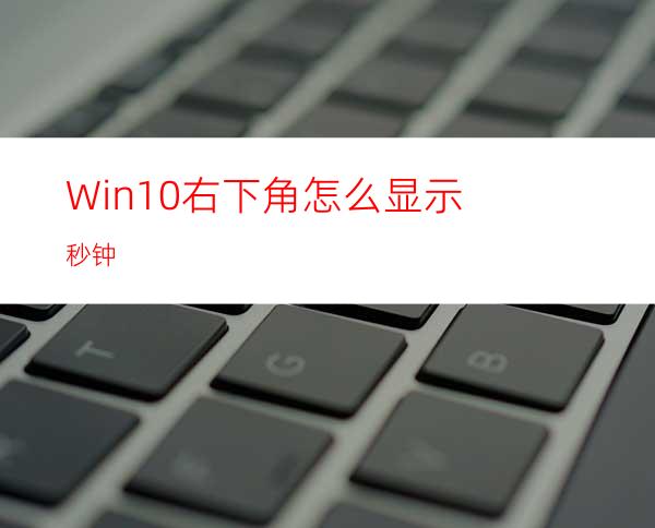 Win10右下角怎么显示秒钟