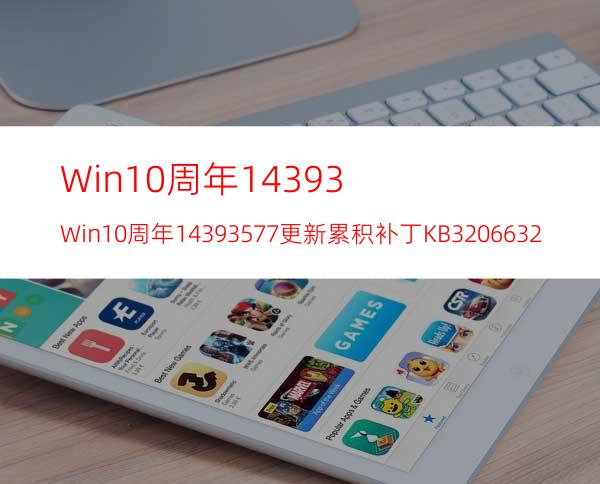 Win10周年14393.Win10周年14393.577更新累积补丁KB3206632的BUG已修复