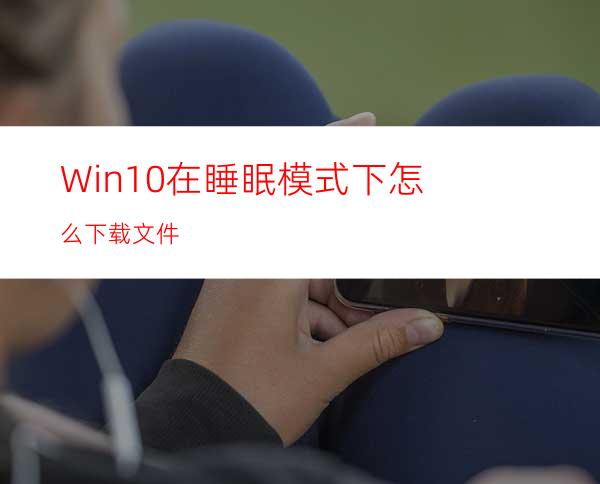 Win10在睡眠模式下怎么下载文件