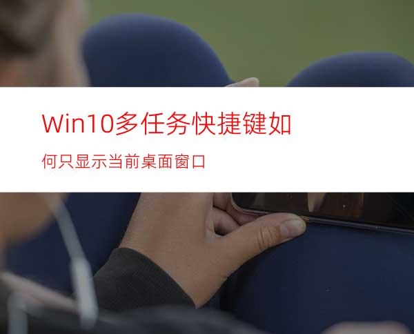 Win10多任务快捷键如何只显示当前桌面窗口