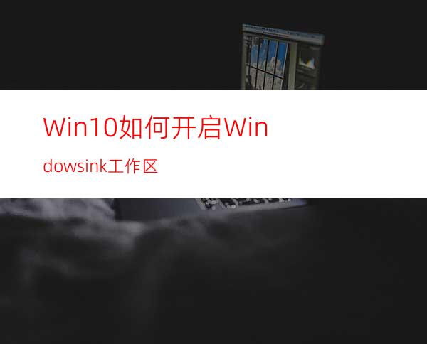 Win10如何开启Windowsink工作区?