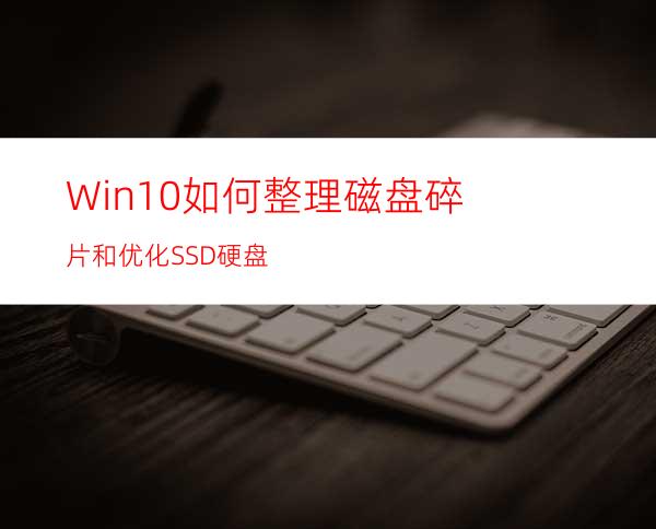 Win10如何整理磁盘碎片和优化SSD硬盘?