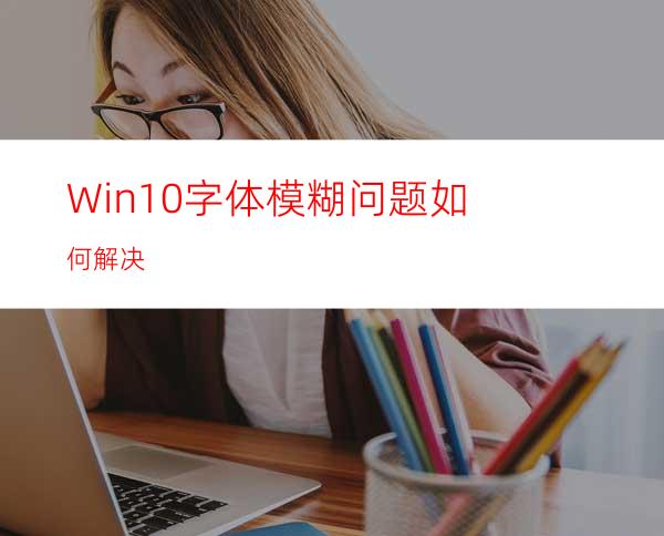 Win10字体模糊问题如何解决