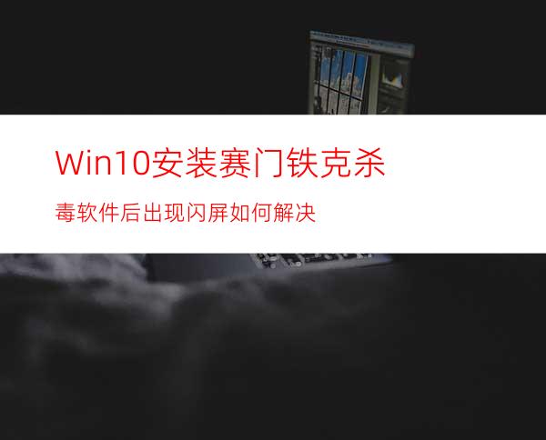 Win10安装赛门铁克杀毒软件后出现闪屏如何解决