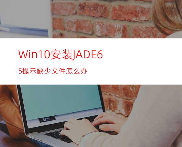 Win10安装JADE6.5提示缺少文件怎么办