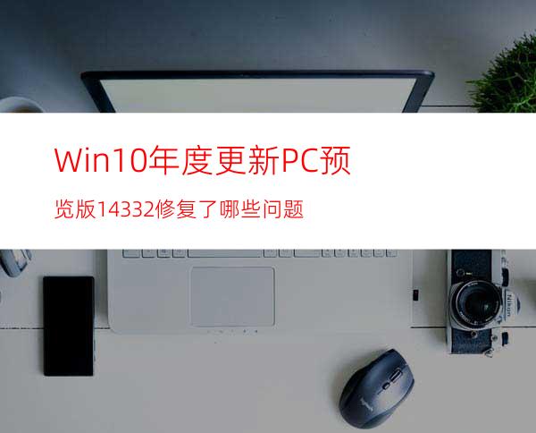 Win10年度更新PC预览版14332修复了哪些问题