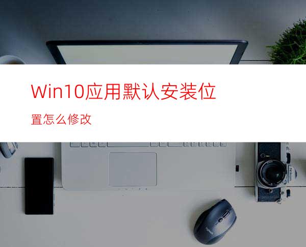 Win10应用默认安装位置怎么修改