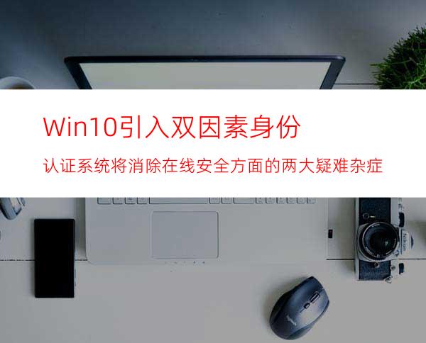 Win10引入双因素身份认证系统将消除在线安全方面的两大疑难杂症