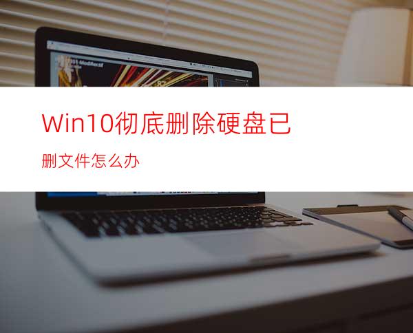 Win10彻底删除硬盘已删文件怎么办