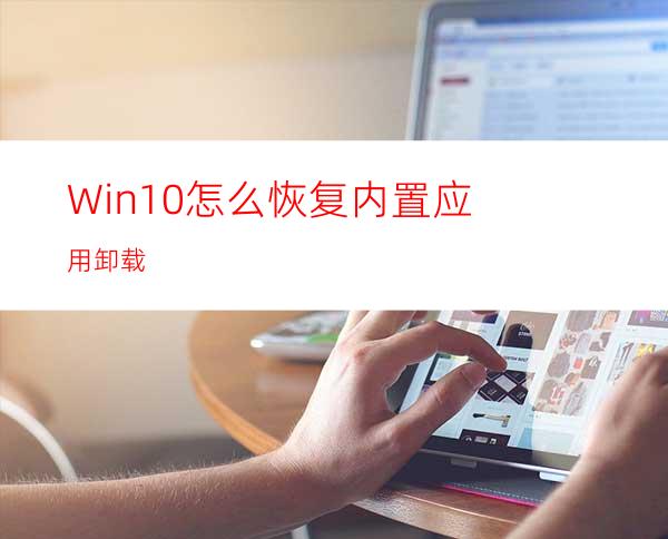 Win10怎么恢复内置应用卸载