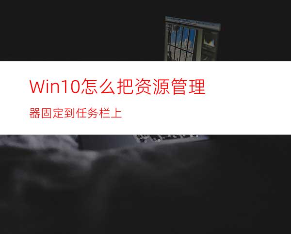 Win10怎么把资源管理器固定到任务栏上