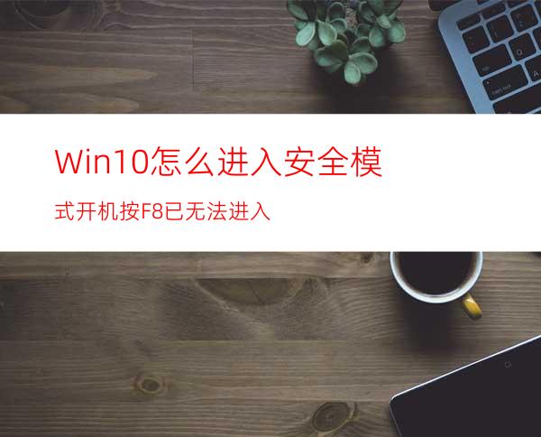 Win10怎么进入安全模式开机按F8已无法进入