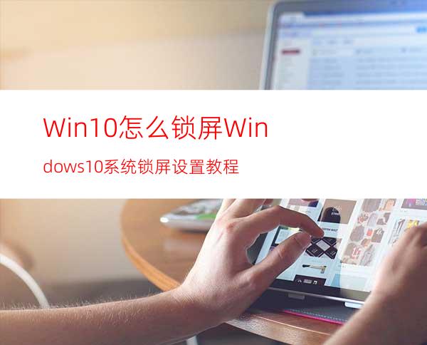 Win10怎么锁屏?Windows10系统锁屏设置教程