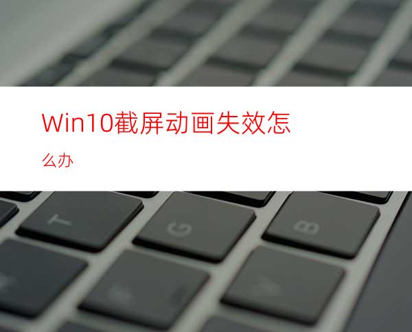 Win10截屏动画失效怎么办