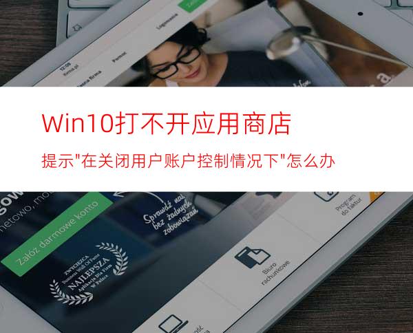 Win10打不开应用商店提示