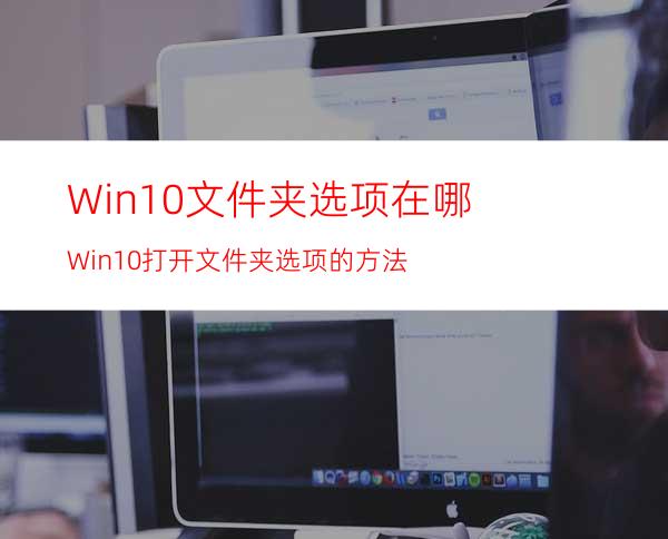 Win10文件夹选项在哪?Win10打开文件夹选项的方法