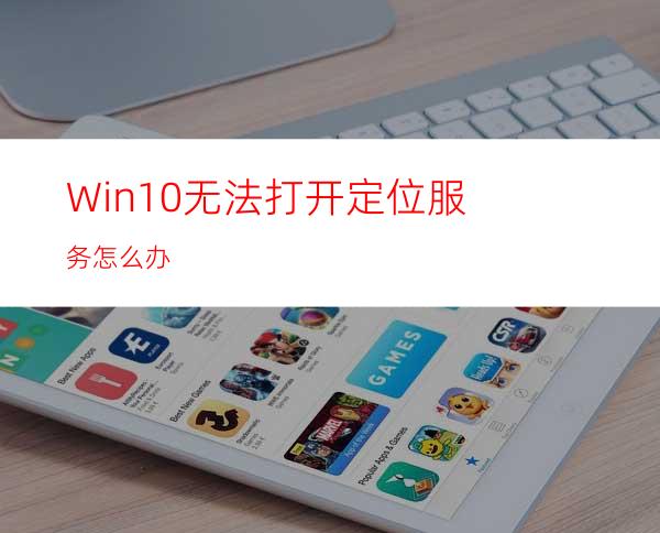 Win10无法打开定位服务怎么办