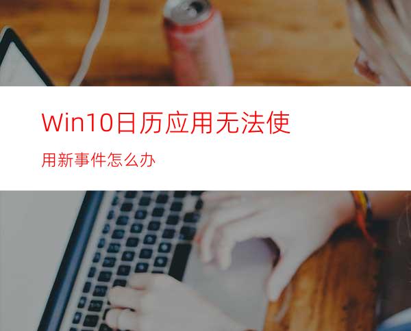 Win10日历应用无法使用新事件怎么办?