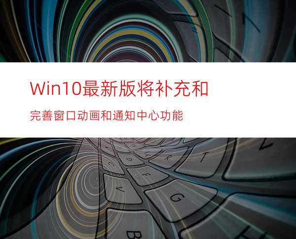 Win10最新版将补充和完善窗口动画和通知中心功能