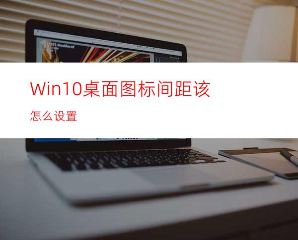 Win10桌面图标间距该怎么设置