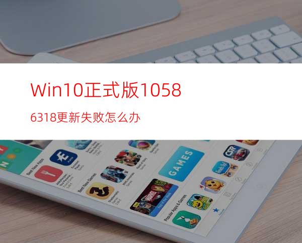 Win10正式版10586.318更新失败怎么办