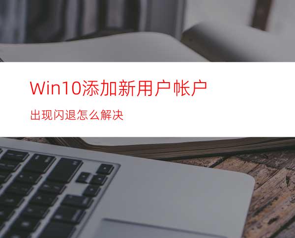 Win10添加新用户帐户出现闪退怎么解决?