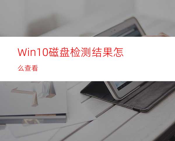 Win10磁盘检测结果怎么查看