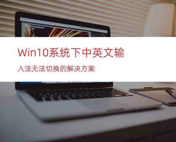 Win10系统下中英文输入法无法切换的解决方案