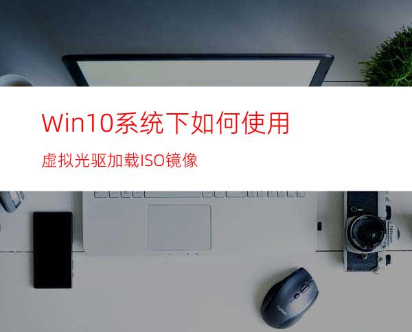 Win10系统下如何使用虚拟光驱加载ISO镜像