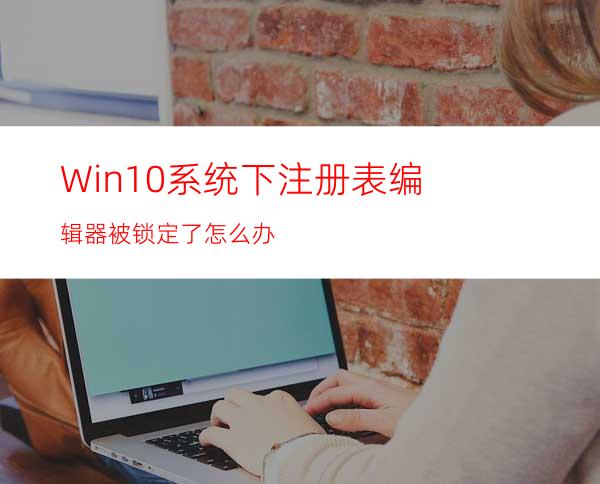 Win10系统下注册表编辑器被锁定了怎么办?