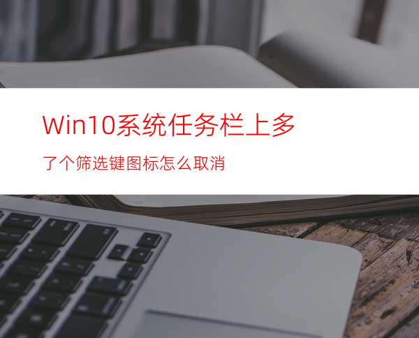 Win10系统任务栏上多了个筛选键图标怎么取消?