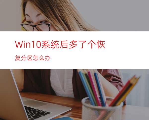 Win10系统后多了个恢复分区怎么办