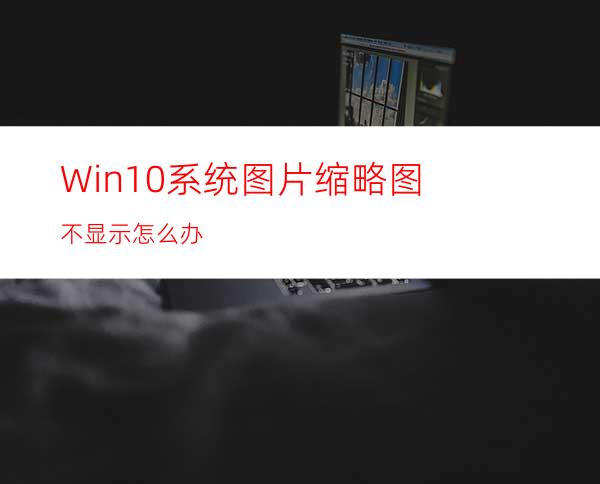 Win10系统图片缩略图不显示怎么办?