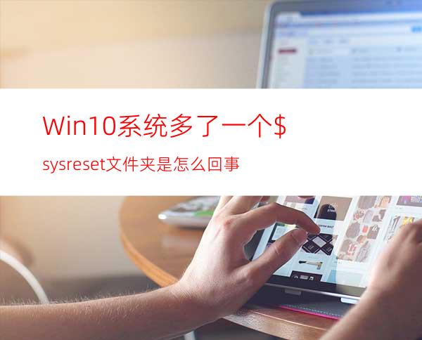 Win10系统多了一个$sysreset文件夹是怎么回事