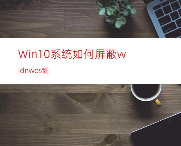Win10系统如何屏蔽widnwos键?