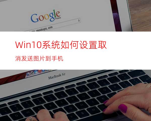 Win10系统如何设置取消发送图片到手机?