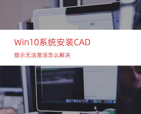 Win10系统安装CAD提示无法激活怎么解决