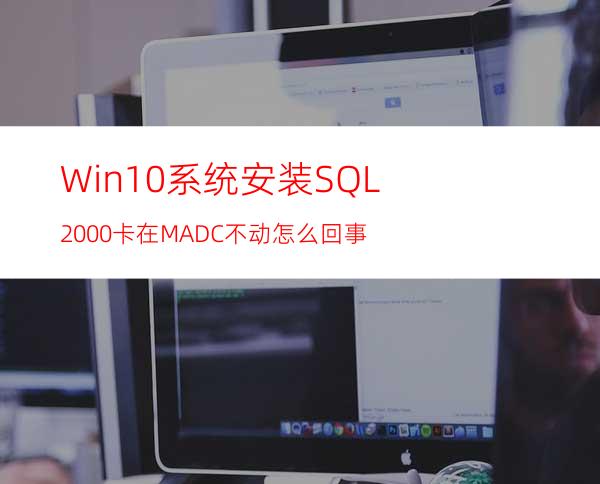 Win10系统安装SQL2000卡在MADC不动怎么回事?